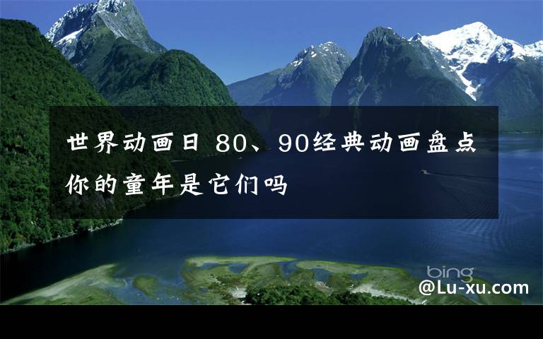 世界動畫日 80、90經(jīng)典動畫盤點(diǎn)你的童年是它們嗎