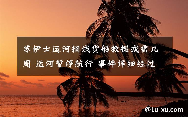 蘇伊士運河擱淺貨船救援或需幾周 運河暫停航行 事件詳細經(jīng)過！