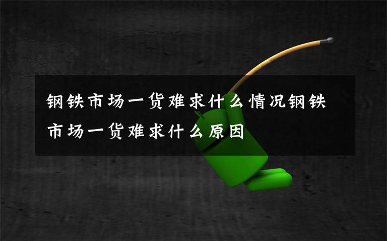 鋼鐵市場(chǎng)一貨難求什么情況鋼鐵市場(chǎng)一貨難求什么原因