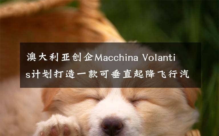 澳大利亞創(chuàng)企Macchina Volantis計劃打造一款可垂直起降飛行汽車