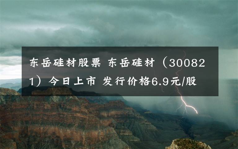 東岳硅材股票 東岳硅材（300821）今日上市 發(fā)行價(jià)格6.9元/股