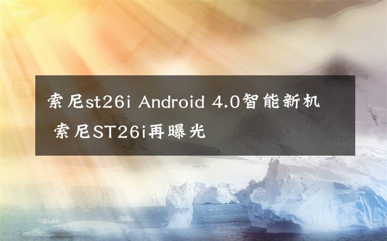 索尼st26i Android 4.0智能新機 索尼ST26i再曝光