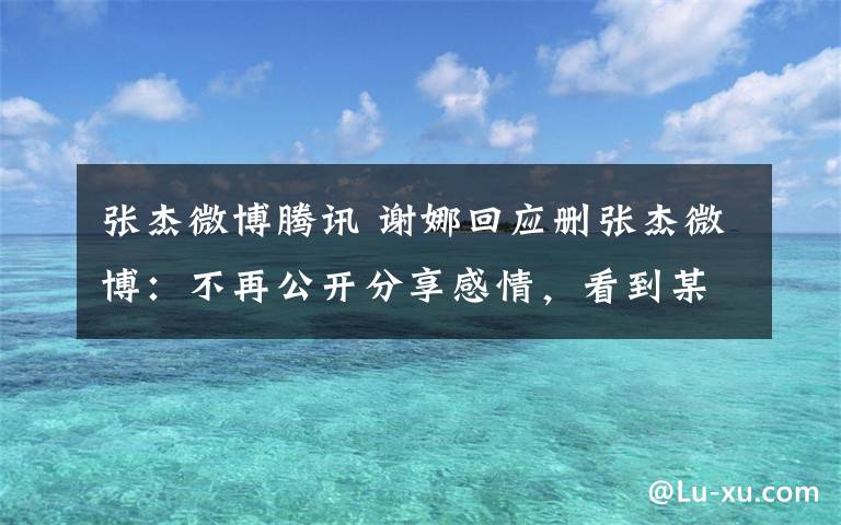 張杰微博騰訊 謝娜回應(yīng)刪張杰微博：不再公開分享感情，看到某些言論難過(guò)