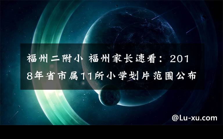 福州二附小 福州家長(zhǎng)速看：2018年省市屬11所小學(xué)劃片范圍公布！