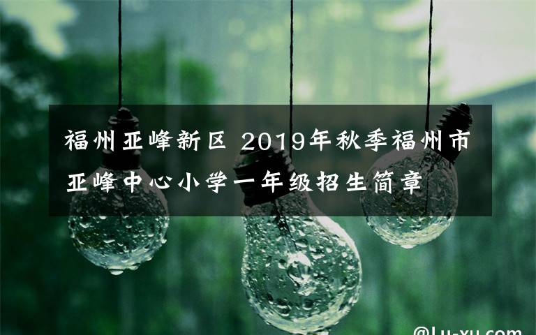 福州亞峰新區(qū) 2019年秋季福州市亞峰中心小學(xué)一年級(jí)招生簡(jiǎn)章