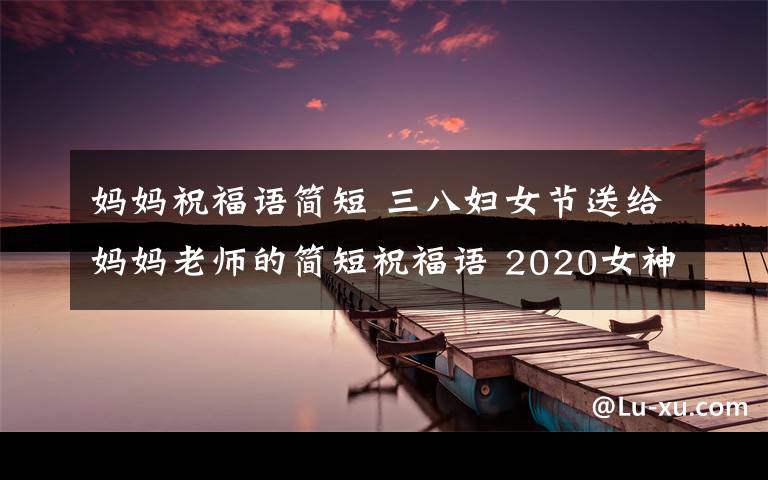 媽媽祝福語簡短 三八婦女節(jié)送給媽媽老師的簡短祝福語 2020女神節(jié)幽默祝福語大全