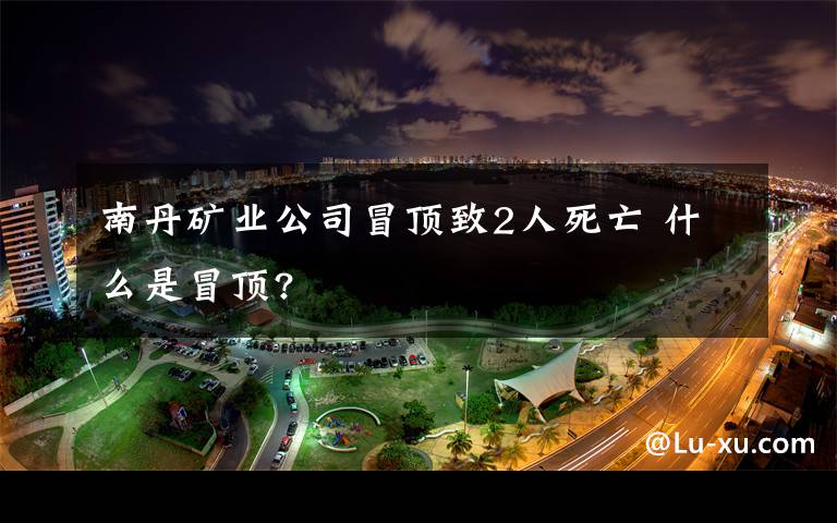 南丹礦業(yè)公司冒頂致2人死亡 什么是冒頂?