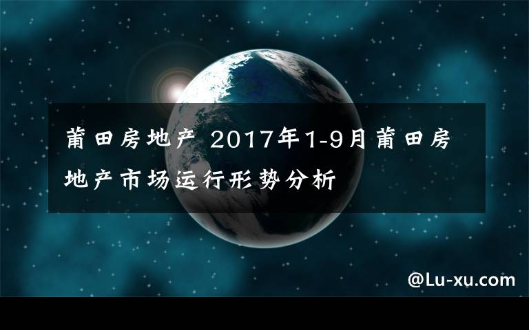 莆田房地產(chǎn) 2017年1-9月莆田房地產(chǎn)市場運行形勢分析