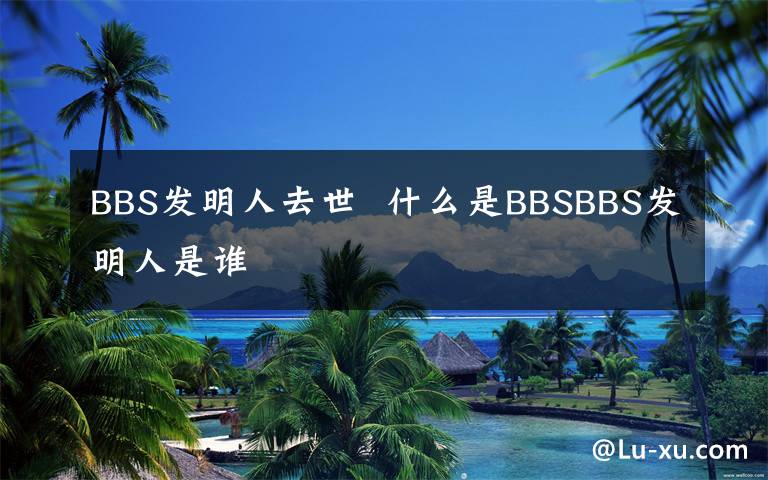 BBS發(fā)明人去世  什么是BBSBBS發(fā)明人是誰(shuí)