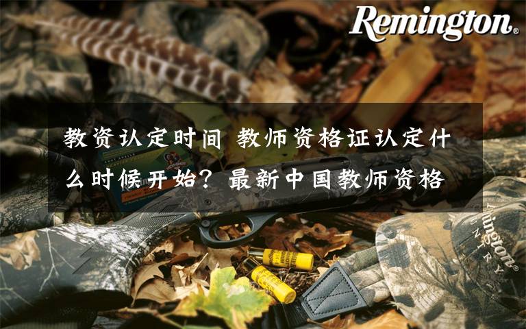 教資認(rèn)定時間 教師資格證認(rèn)定什么時候開始？最新中國教師資格網(wǎng)通知