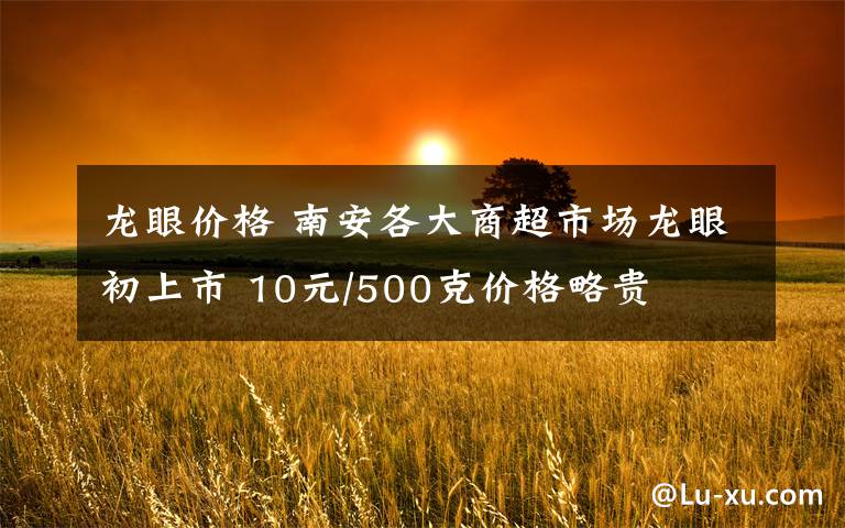 龍眼價格 南安各大商超市場龍眼初上市 10元/500克價格略貴