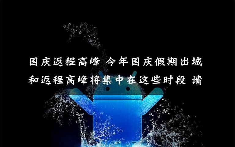 國慶返程高峰 今年國慶假期出城和返程高峰將集中在這些時段 請注意規(guī)劃出行