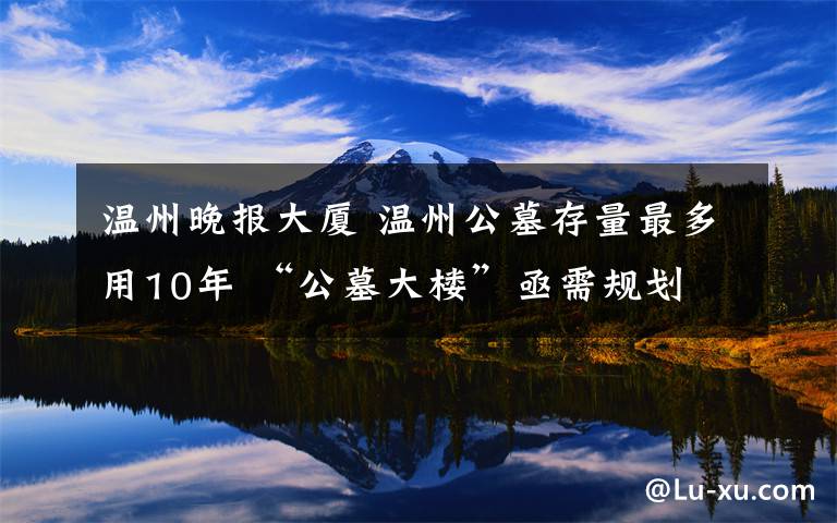 溫州晚報(bào)大廈 溫州公墓存量最多用10年 “公墓大樓”亟需規(guī)劃