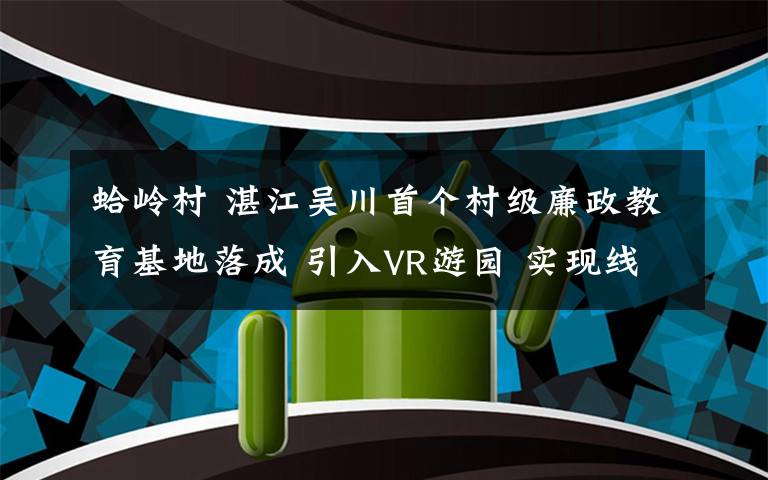 蛤嶺村 湛江吳川首個村級廉政教育基地落成 引入VR游園 實現(xiàn)線上廉政教育