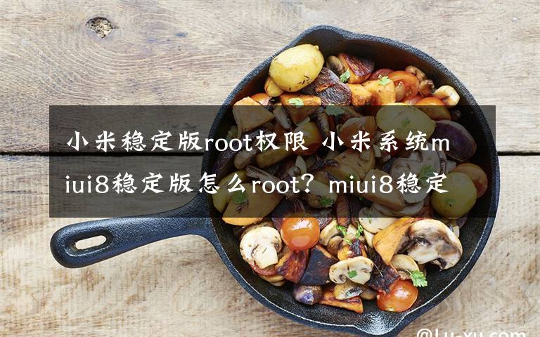 小米穩(wěn)定版root權(quán)限 小米系統(tǒng)miui8穩(wěn)定版怎么root？miui8穩(wěn)定版一鍵root方法教程