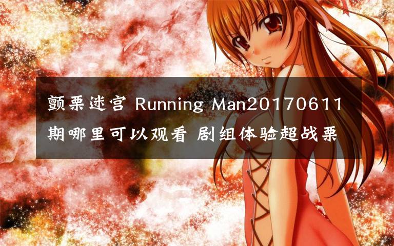 顫栗迷宮 Running Man20170611期哪里可以觀看 劇組體驗超戰(zhàn)栗迷宮