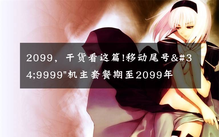 2099，干貨看這篇!移動尾號"9999"機(jī)主套餐期至2099年，用戶調(diào)侃“我活不到那么久”