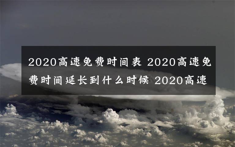 2020高速免費(fèi)時(shí)間表 2020高速免費(fèi)時(shí)間延長(zhǎng)到什么時(shí)候 2020高速免費(fèi)時(shí)間表最新