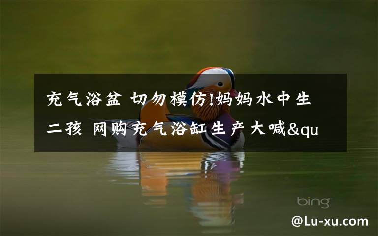 充氣浴盆 切勿模仿!媽媽水中生二孩 網(wǎng)購充氣浴缸生產(chǎn)大喊"感受完全不一樣"