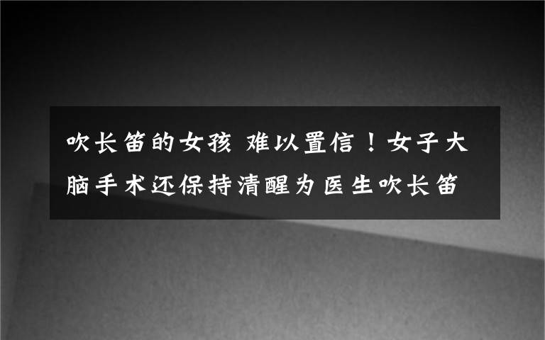 吹長笛的女孩 難以置信！女子大腦手術還保持清醒為醫(yī)生吹長笛