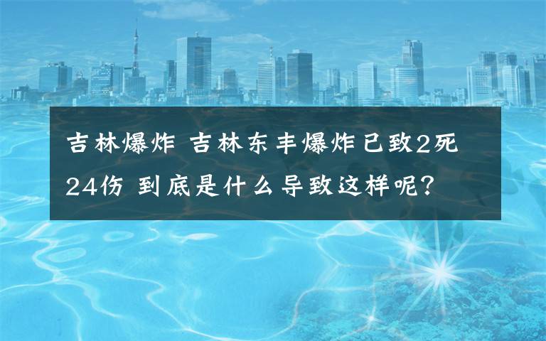 吉林爆炸 吉林東豐爆炸已致2死24傷 到底是什么導致這樣呢？