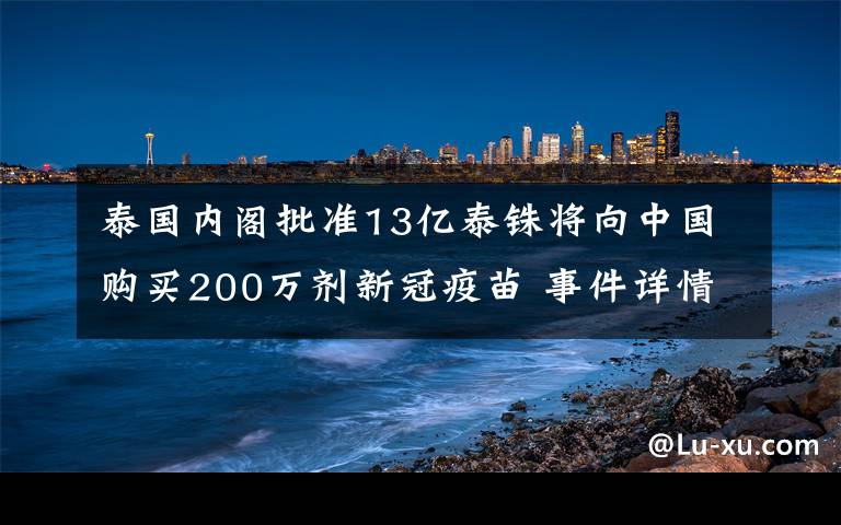 泰國(guó)內(nèi)閣批準(zhǔn)13億泰銖將向中國(guó)購(gòu)買200萬(wàn)劑新冠疫苗 事件詳情始末介紹！