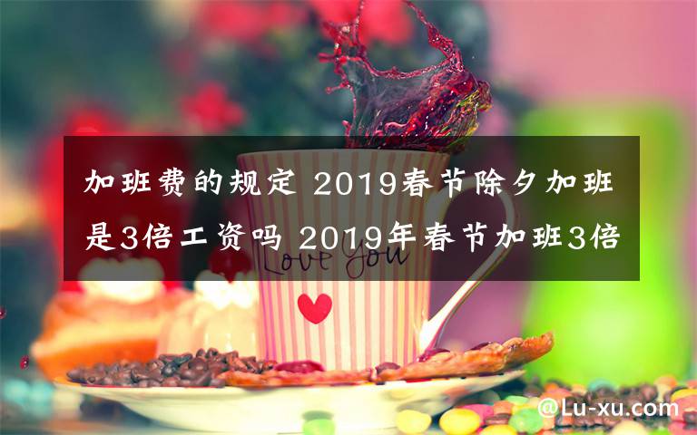 加班費(fèi)的規(guī)定 2019春節(jié)除夕加班是3倍工資嗎 2019年春節(jié)加班3倍工資是哪幾天