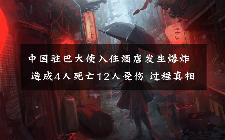 中國(guó)駐巴大使入住酒店發(fā)生爆炸 造成4人死亡12人受傷 過程真相詳細(xì)揭秘！