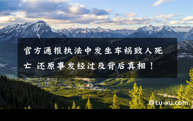 官方通報執(zhí)法中發(fā)生車禍致人死亡 還原事發(fā)經(jīng)過及背后真相！