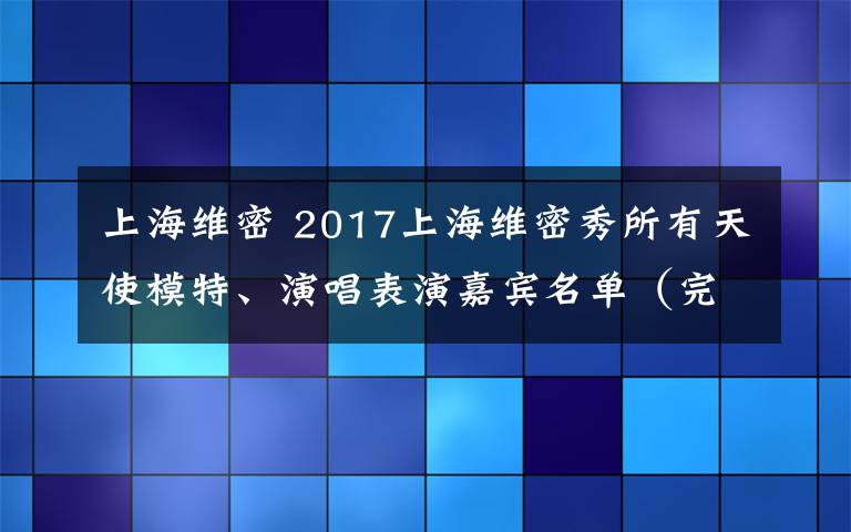 上海維密 2017上海維密秀所有天使模特、演唱表演嘉賓名單（完整版）