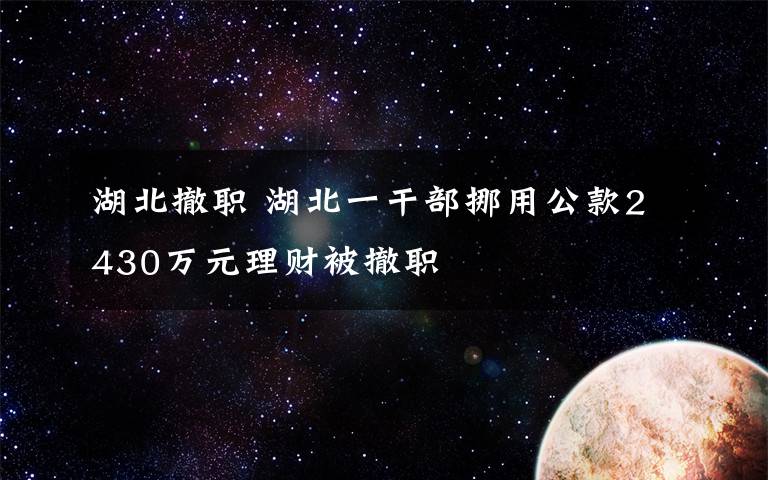 湖北撤職 湖北一干部挪用公款2430萬元理財被撤職