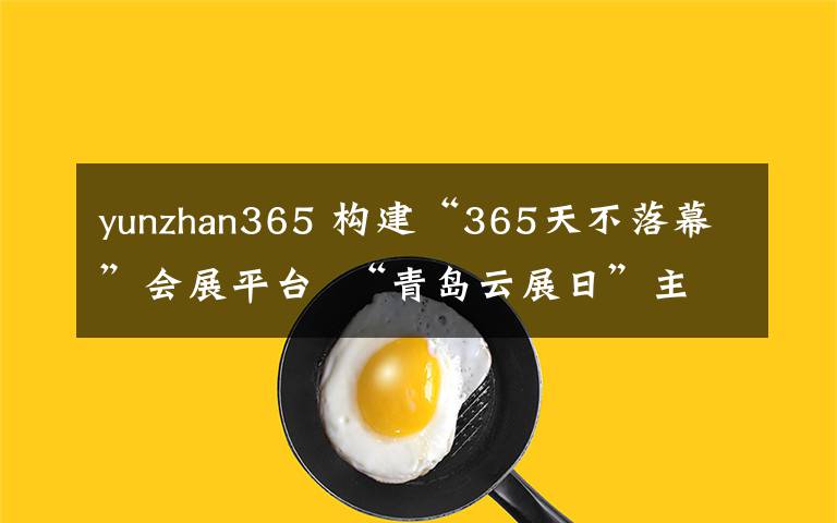 yunzhan365 構(gòu)建“365天不落幕”會展平臺 “青島云展日”主題活動啟幕