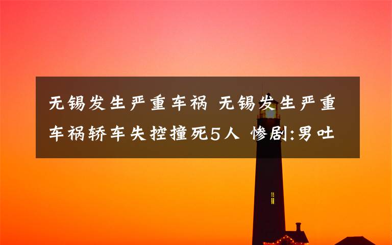 無錫發(fā)生嚴(yán)重車禍 無錫發(fā)生嚴(yán)重車禍轎車失控撞死5人 慘劇:男吐酒被撞掉頭顱