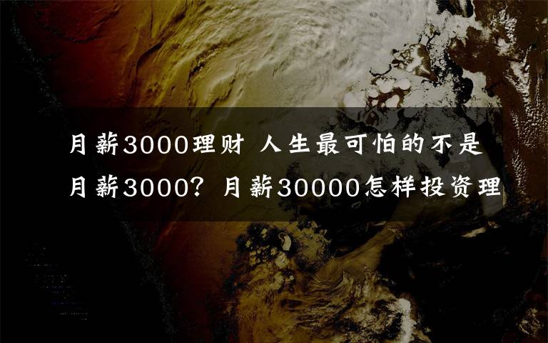 月薪3000理財(cái) 人生最可怕的不是月薪3000？月薪30000怎樣投資理財(cái)