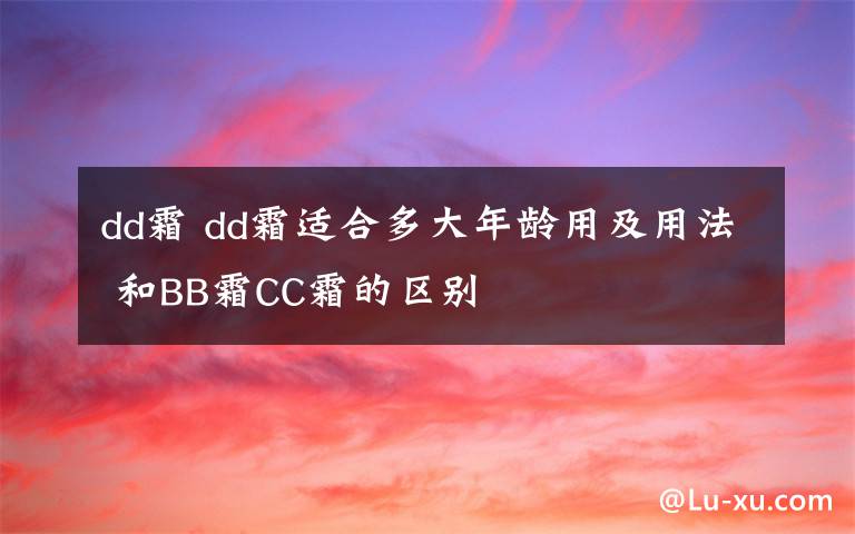 dd霜 dd霜適合多大年齡用及用法 和BB霜CC霜的區(qū)別