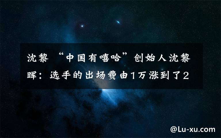 沈黎 “中國有嘻哈”創(chuàng)始人沈黎暉：選手的出場費(fèi)由1萬漲到了20萬