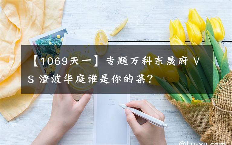 【1069天一】專題萬科東晟府 VS 澄波華庭誰是你的菜？