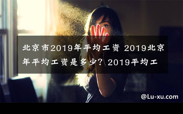 北京市2019年平均工資 2019北京年平均工資是多少？2019平均工資排名多少