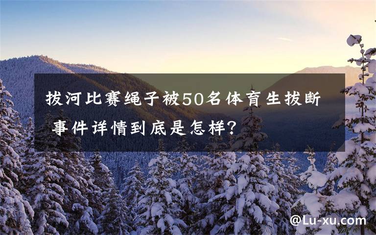 拔河比賽繩子被50名體育生拔斷 事件詳情到底是怎樣？