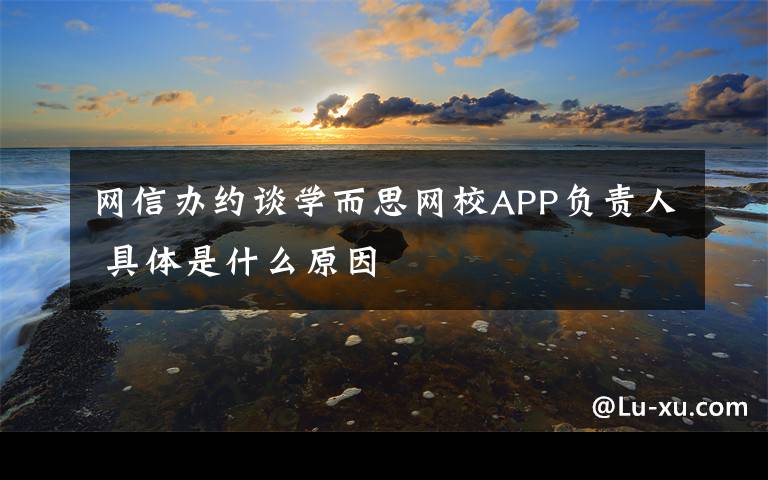 網(wǎng)信辦約談學(xué)而思網(wǎng)校APP負(fù)責(zé)人 具體是什么原因