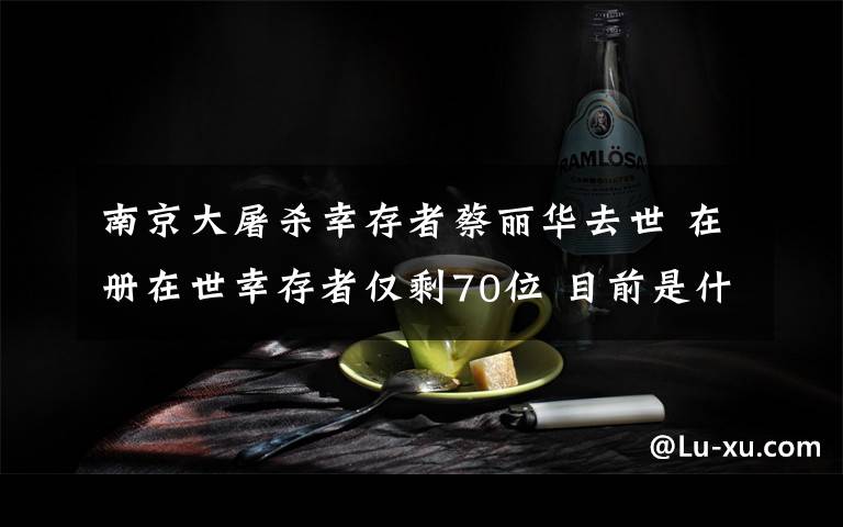 南京大屠殺幸存者蔡麗華去世 在冊在世幸存者僅剩70位 目前是什么情況？