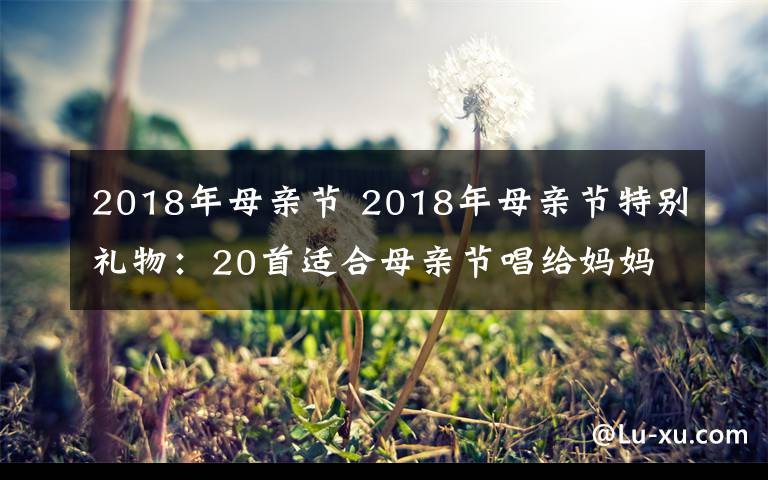 2018年母親節(jié) 2018年母親節(jié)特別禮物：20首適合母親節(jié)唱給媽媽的歌盤點(diǎn)