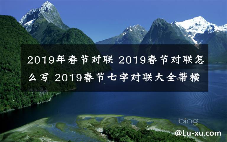 2019年春節(jié)對(duì)聯(lián) 2019春節(jié)對(duì)聯(lián)怎么寫(xiě) 2019春節(jié)七字對(duì)聯(lián)大全帶橫批大全