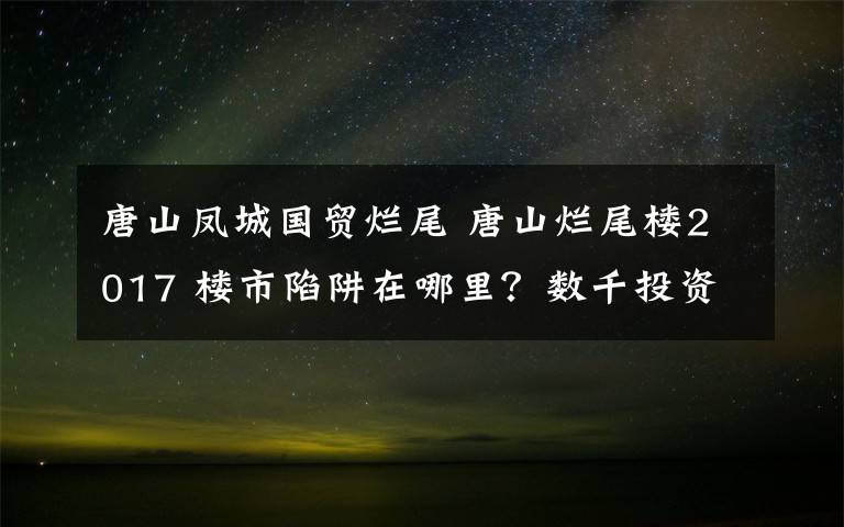 唐山鳳城國(guó)貿(mào)爛尾 唐山爛尾樓2017 樓市陷阱在哪里？數(shù)千投資客身陷唐山爛尾項(xiàng)目