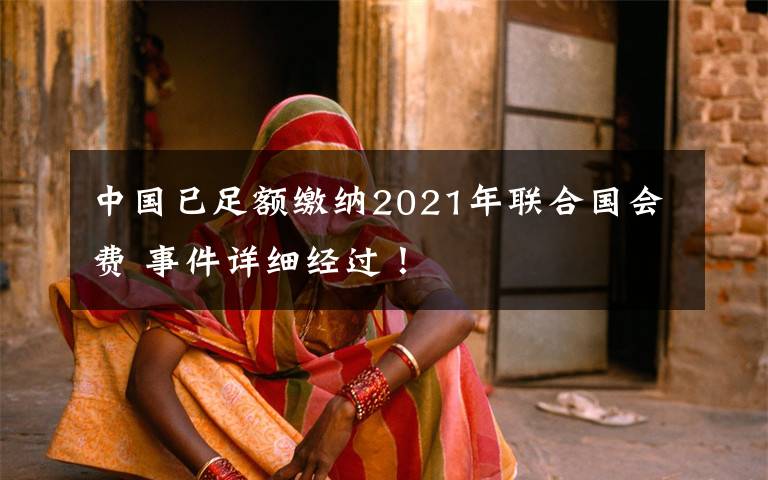 中國(guó)已足額繳納2021年聯(lián)合國(guó)會(huì)費(fèi) 事件詳細(xì)經(jīng)過！