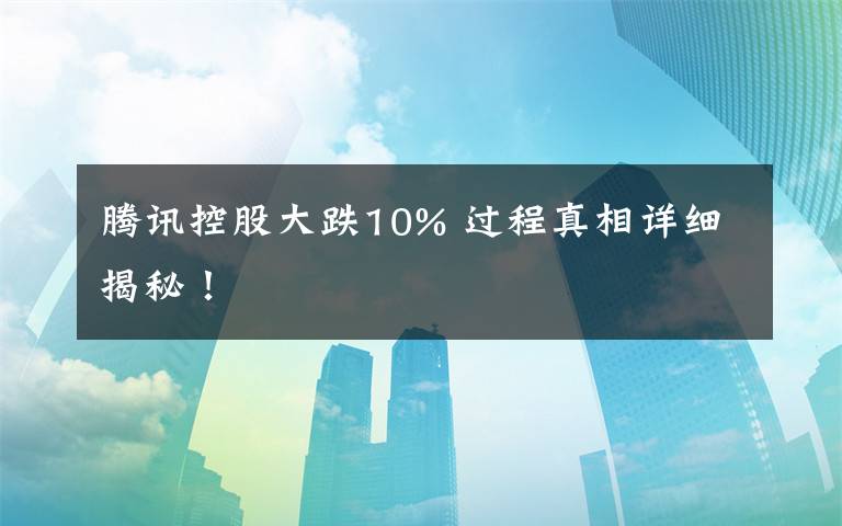 騰訊控股大跌10% 過(guò)程真相詳細(xì)揭秘！