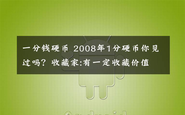 一分錢硬幣 2008年1分硬幣你見過嗎？收藏家:有一定收藏價值