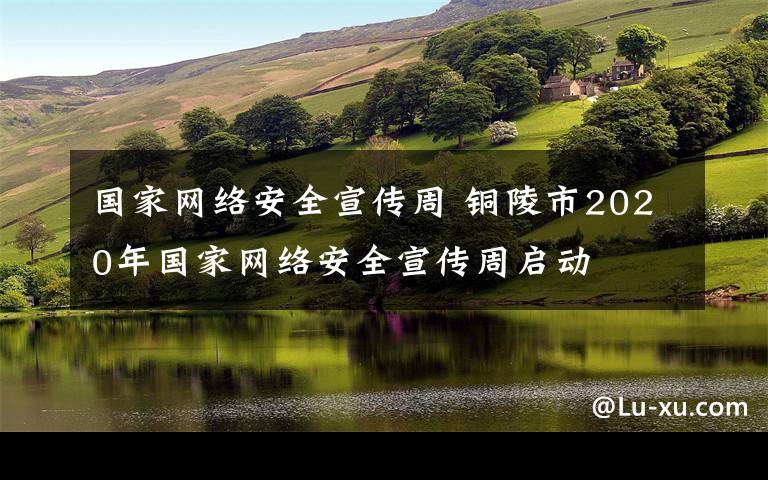 國(guó)家網(wǎng)絡(luò)安全宣傳周 銅陵市2020年國(guó)家網(wǎng)絡(luò)安全宣傳周啟動(dòng)