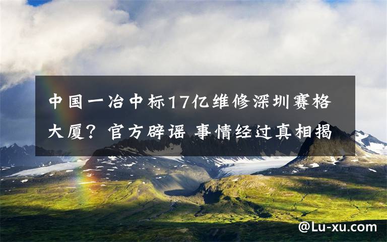 中國一冶中標(biāo)17億維修深圳賽格大廈？官方辟謠 事情經(jīng)過真相揭秘！