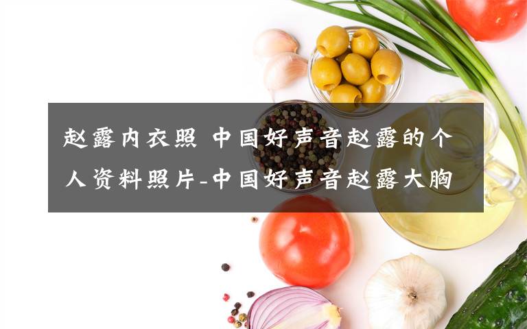 趙露內(nèi)衣照 中國好聲音趙露的個(gè)人資料照片-中國好聲音趙露大胸事件